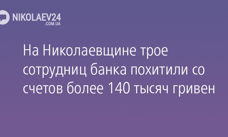 На Николаевщине трое сотрудниц банка похитили со счетов более 140 тысяч гривен
